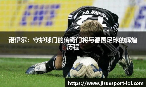 诺伊尔：守护球门的传奇门将与德国足球的辉煌历程